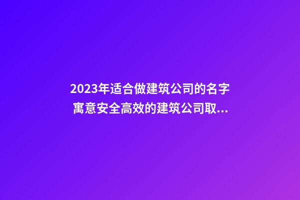 2023年适合做建筑公司的名字 寓意安全高效的建筑公司取名方法-名学网-第1张-公司起名-玄机派